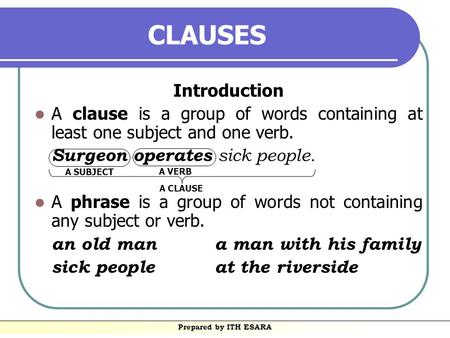 Prepared by ITH ESARA CLAUSES Introduction A clause is a group of words containing at least one subject and one verb. Surgeon operates sick people. A.