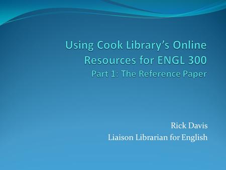 Rick Davis Liaison Librarian for English. Goal of Today’s Session Review how to use Cook Library’s online resources to answer Reference Paper questions.