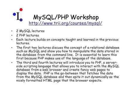 MySQL/PHP Workshop 2 MySQL lectures 2 PHP lectures Each lecture builds on concepts taught and learned in the previous lectures. The first two lectures.