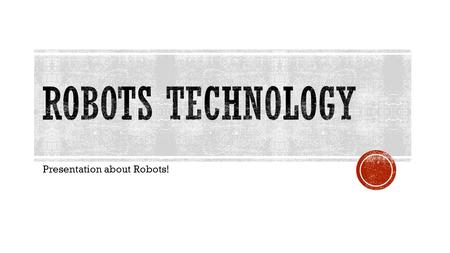 Presentation about Robots!.  I choose the subject of robots because I find them very interesting and the future of technology and robots can be anything.