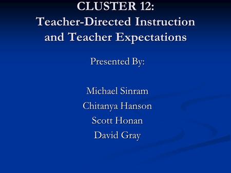 CLUSTER 12: Teacher-Directed Instruction and Teacher Expectations Presented By: Michael Sinram Chitanya Hanson Scott Honan David Gray.