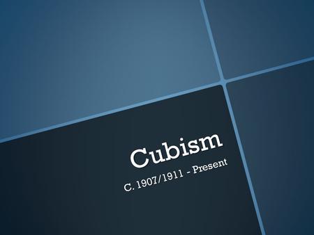 Cubism C. 1907/1911 - Present. Cubism Defined: Elements such as objects and figures are broken into a variety of planes through use of geometry, depicting.