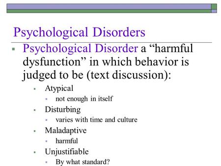 Psychological Disorders  Psychological Disorder a “harmful dysfunction” in which behavior is judged to be (text discussion):  Atypical  not enough in.