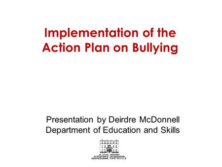 Implementation of the Action Plan on Bullying Presentation by Deirdre McDonnell Department of Education and Skills.