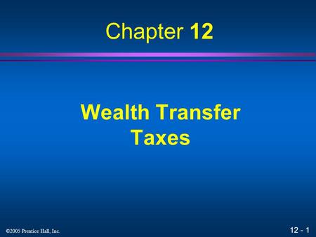 12 - 1 ©2005 Prentice Hall, Inc. Wealth Transfer Taxes Chapter 12.