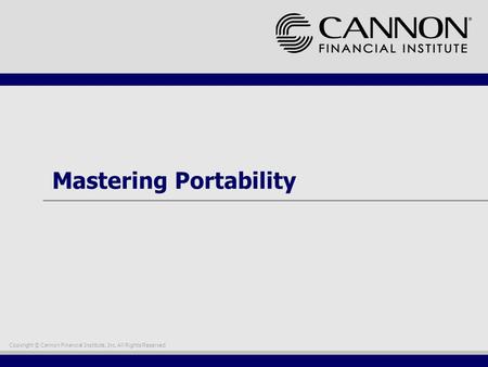 Copyright © Cannon Financial Institute, Inc. All Rights Reserved Mastering Portability.