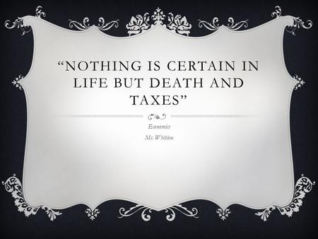 “NOTHING IS CERTAIN IN LIFE BUT DEATH AND TAXES” Economics Ms. Whitlow.
