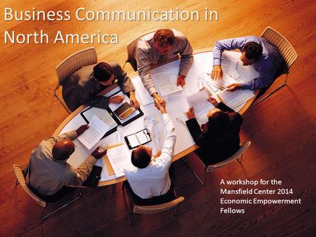 Business Communication in North America A workshop for the Mansfield Center 2014 Economic Empowerment Fellows.