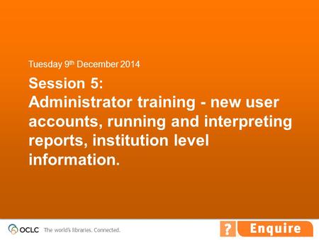 The world’s libraries. Connected. Session 5: Administrator training - new user accounts, running and interpreting reports, institution level information.