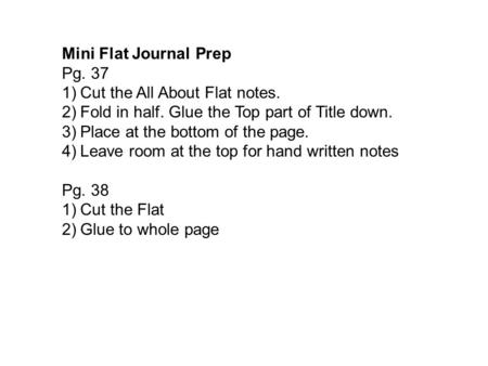 Mini Flat Journal Prep Pg. 37 1)Cut the All About Flat notes. 2)Fold in half. Glue the Top part of Title down. 3)Place at the bottom of the page. 4)Leave.