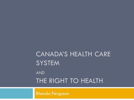 CANADA’S HEALTH CARE SYSTEM AND THE RIGHT TO HEALTH Rhonda Ferguson.