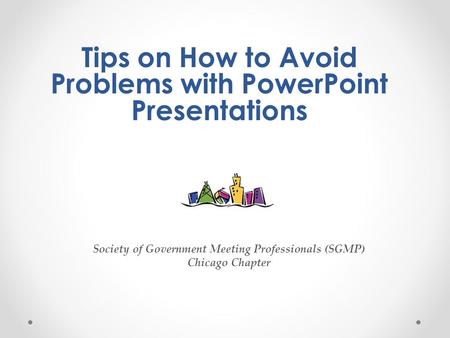 Tips on How to Avoid Problems with PowerPoint Presentations Society of Government Meeting Professionals (SGMP) Chicago Chapter.