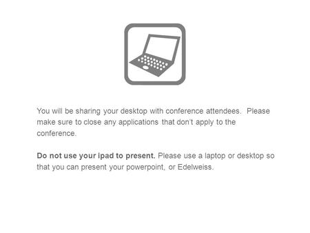 You will be sharing your desktop with conference attendees. Please make sure to close any applications that don’t apply to the conference. Do not use your.
