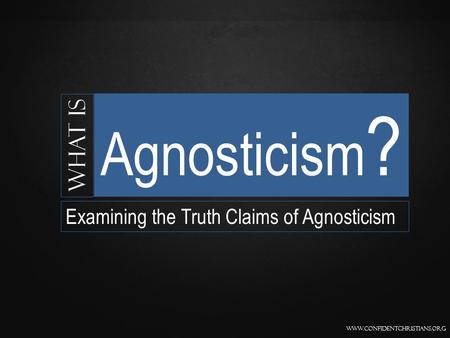 Www.confidentchristians.org What is Agnosticism ? Examining the Truth Claims of Agnosticism.