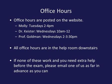 Office Hours Office hours are posted on the website. –Molly: Tuesdays 2-4pm –Dr. Keister: Wednesdays 10am-12 –Prof. Goldman: Wednesdays 2-3:30pm All office.