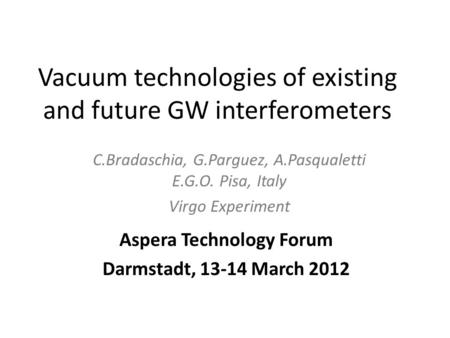 Vacuum technologies of existing and future GW interferometers Aspera Technology Forum Darmstadt, 13-14 March 2012 C.Bradaschia, G.Parguez, A.Pasqualetti.