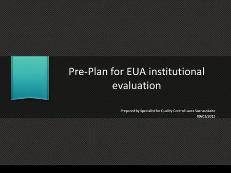 Pre-Plan for EUA institutional evaluation Prepared by Specialist for Quality Control Laura Varnauskaite 09/01/2013.