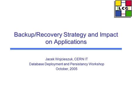 Backup/Recovery Strategy and Impact on Applications Jacek Wojcieszuk, CERN IT Database Deployment and Persistancy Workshop October, 2005.