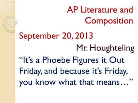 AP Literature and Composition September 20, 2013 Mr. Houghteling “It’s a Phoebe Figures it Out Friday, and because it’s Friday, you know what that means…”