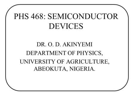 PHS 468: SEMICONDUCTOR DEVICES DR. O. D. AKINYEMI DEPARTMENT OF PHYSICS, UNIVERSITY OF AGRICULTURE, ABEOKUTA, NIGERIA.