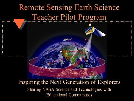 Remote Sensing Earth Science Teacher Pilot Program Inspiring the Next Generation of Explorers Sharing NASA Science and Technologies with Educational Communities.