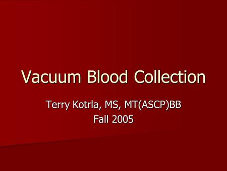 Vacuum Blood Collection Terry Kotrla, MS, MT(ASCP)BB Fall 2005.
