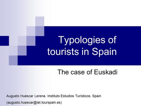 Typologies of tourists in Spain The case of Euskadi Augusto Huéscar Lerena. Instituto Estudios Turísticos. Spain
