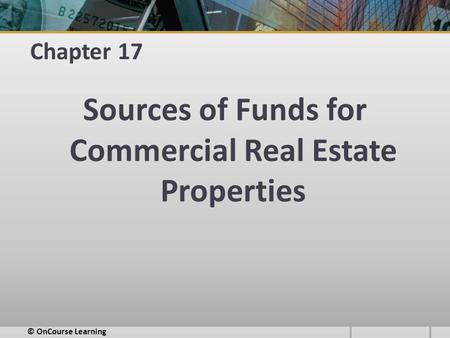 Chapter 17 Sources of Funds for Commercial Real Estate Properties © OnCourse Learning.
