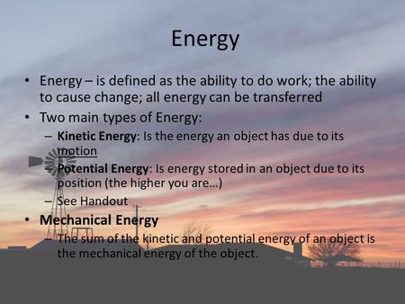 Energy Energy – is defined as the ability to do work; the ability to cause change; all energy can be transferred Two main types of Energy: Kinetic Energy: