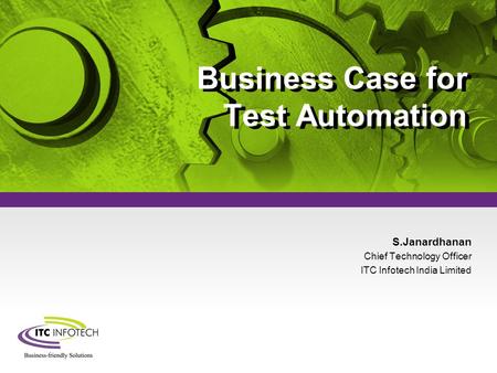 © Company Confidentialwww.itcinfotech.com Business Case for Test Automation S.Janardhanan Chief Technology Officer ITC Infotech India Limited Business.