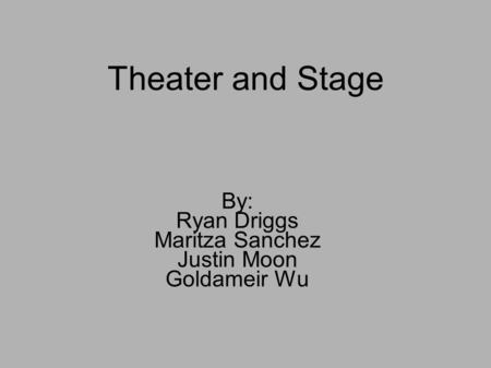 Theater and Stage By: Ryan Driggs Maritza Sanchez Justin Moon Goldameir Wu.