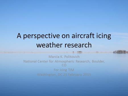 A perspective on aircraft icing weather research Marcia K. Politovich National Center for Atmospheric Research, Boulder, CO For Icing TIM Washington, DC.