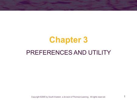 1 Chapter 3 PREFERENCES AND UTILITY Copyright ©2005 by South-Western, a division of Thomson Learning. All rights reserved.