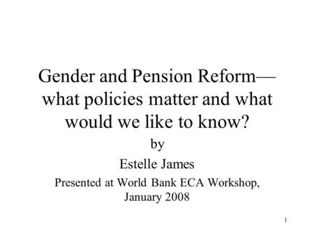 1 Gender and Pension Reform— what policies matter and what would we like to know? by Estelle James Presented at World Bank ECA Workshop, January 2008.