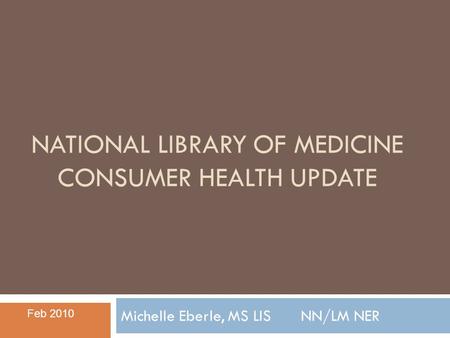 NATIONAL LIBRARY OF MEDICINE CONSUMER HEALTH UPDATE Michelle Eberle, MS LISNN/LM NER Feb 2010.