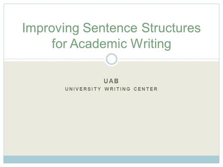 UAB UNIVERSITY WRITING CENTER Improving Sentence Structures for Academic Writing.