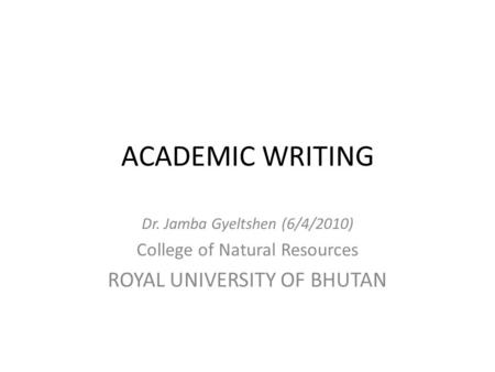 ACADEMIC WRITING Dr. Jamba Gyeltshen (6/4/2010) College of Natural Resources ROYAL UNIVERSITY OF BHUTAN.