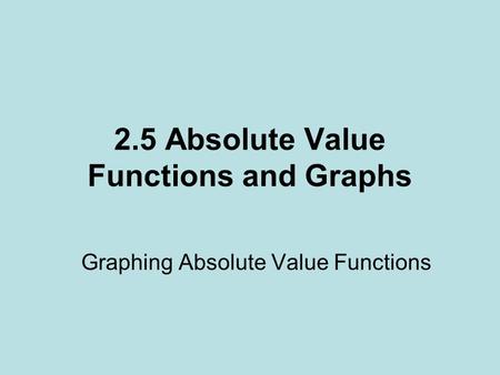 2.5 Absolute Value Functions and Graphs Graphing Absolute Value Functions.