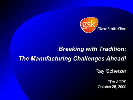 Ray Scherzer FDA ACPS October 26, 2005 Breaking with Tradition: The Manufacturing Challenges Ahead!