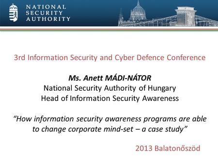 3rd Information Security and Cyber Defence Conference Ms. Anett MÁDI-NÁTOR National Security Authority of Hungary Head of Information Security Awareness.