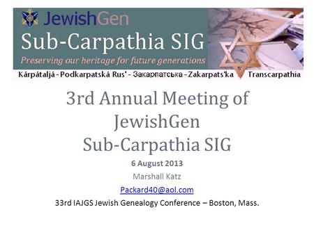 3rd Annual Meeting of JewishGen Sub-Carpathia SIG 6 August 2013 Marshall Katz 33rd IAJGS Jewish Genealogy Conference – Boston, Mass.