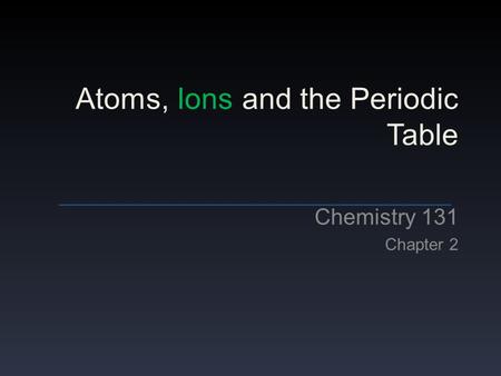 Atoms, Ions and the Periodic Table Chemistry 131 Chapter 2.