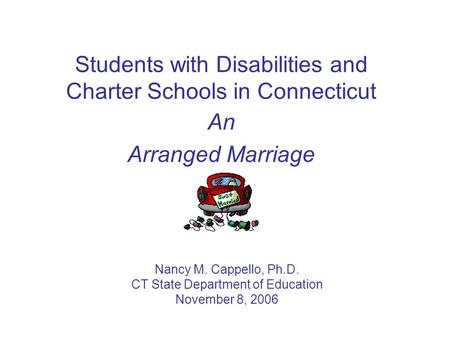 Students with Disabilities and Charter Schools in Connecticut An Arranged Marriage Nancy M. Cappello, Ph.D. CT State Department of Education November.