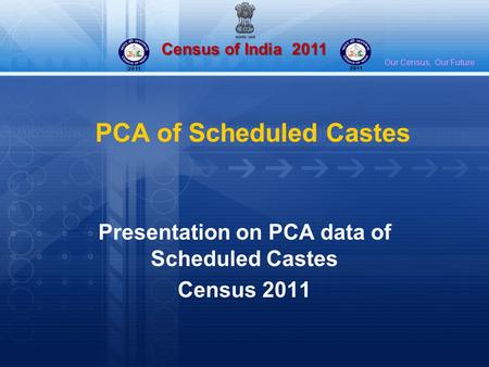 Census of India 2011 Our Census, Our Future PCA of Scheduled Castes Presentation on PCA data of Scheduled Castes Census 2011.