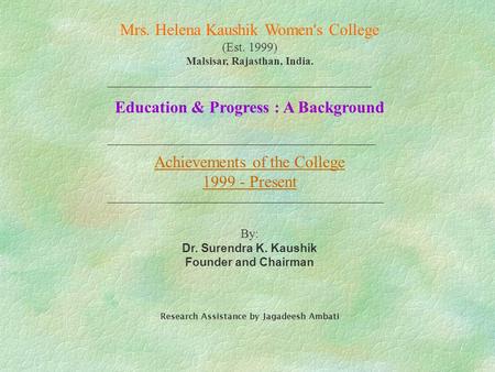 Mrs. Helena Kaushik Women's College (Est. 1999) Malsisar, Rajasthan, India. Education & Progress : A Background Achievements of the College 1999 - Present.