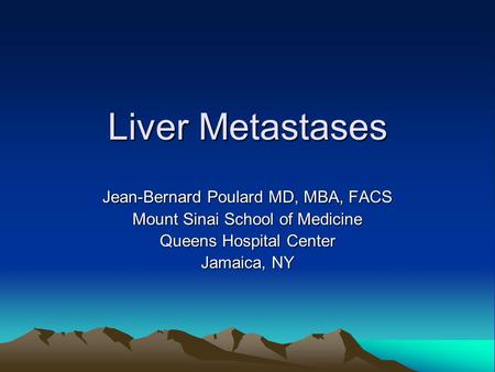 Liver Metastases Jean-Bernard Poulard MD, MBA, FACS Mount Sinai School of Medicine Queens Hospital Center Jamaica, NY.