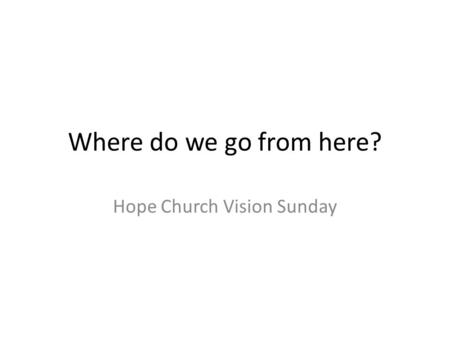 Where do we go from here? Hope Church Vision Sunday.