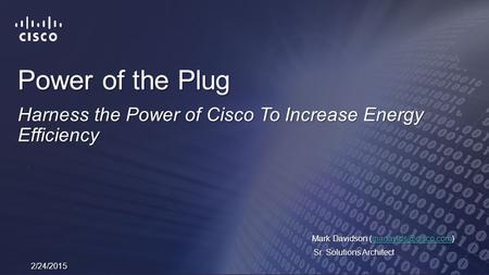 Power of the Plug Harness the Power of Cisco To Increase Energy Efficiency 2/24/2015 Mark Davidson  Sr. Solutions.