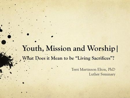 Youth, Mission and Worship| What Does it Mean to be “Living Sacrifices”? Terri Martinson Elton, PhD Luther Seminary.