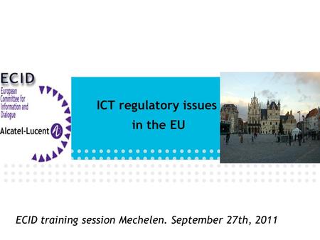 ECID training session Mechelen. September 27th, 2011 ICT regulatory issues in the EU.